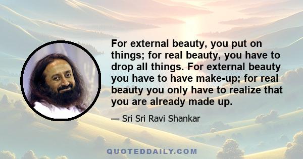 For external beauty, you put on things; for real beauty, you have to drop all things. For external beauty you have to have make-up; for real beauty you only have to realize that you are already made up.