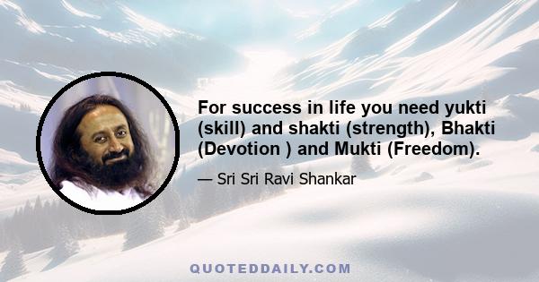 For success in life you need yukti (skill) and shakti (strength), Bhakti (Devotion ) and Mukti (Freedom).