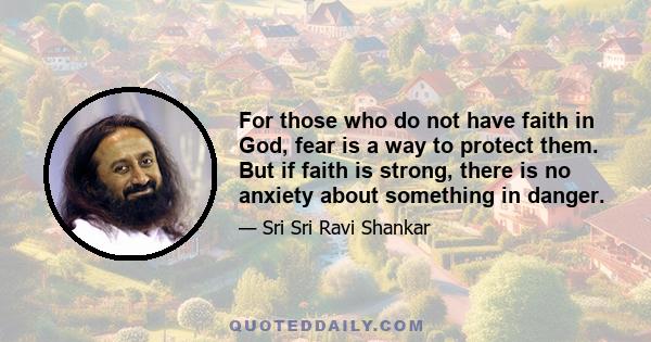 For those who do not have faith in God, fear is a way to protect them. But if faith is strong, there is no anxiety about something in danger.