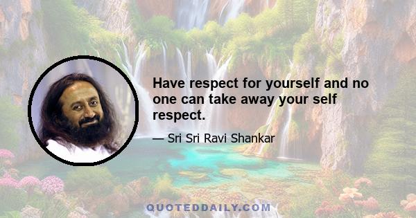 Have respect for yourself and no one can take away your self respect.