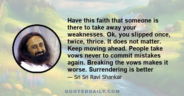 Have this faith that someone is there to take away your weaknesses. Ok, you slipped once, twice, thrice. It does not matter. Keep moving ahead. People take vows never to commit mistakes again. Breaking the vows makes it 