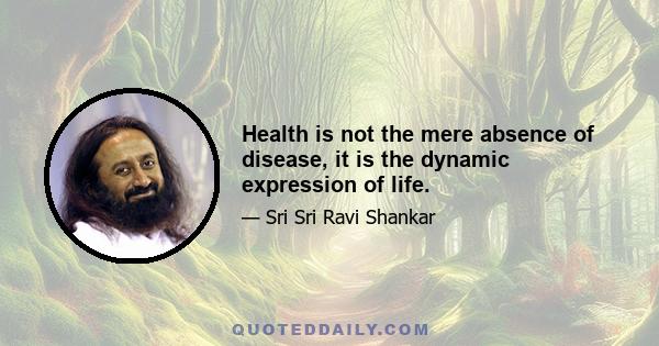 Health is not the mere absence of disease, it is the dynamic expression of life.