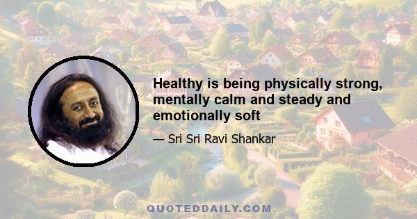 Healthy is being physically strong, mentally calm and steady and emotionally soft