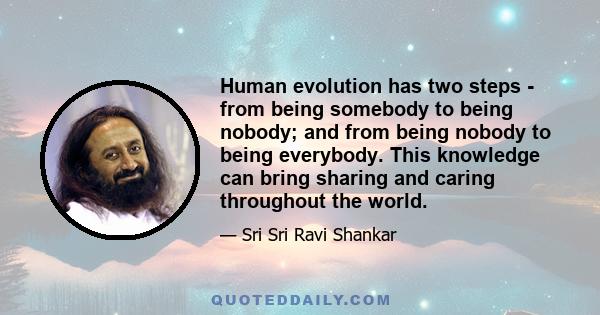 Human evolution has two steps - from being somebody to being nobody; and from being nobody to being everybody. This knowledge can bring sharing and caring throughout the world.