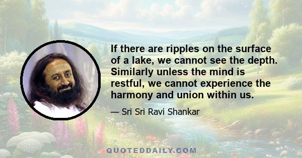 If there are ripples on the surface of a lake, we cannot see the depth. Similarly unless the mind is restful, we cannot experience the harmony and union within us.