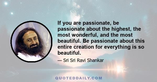 If you are passionate, be passionate about the highest, the most wonderful, and the most beautiful. Be passionate about this entire creation for everything is so beautiful.