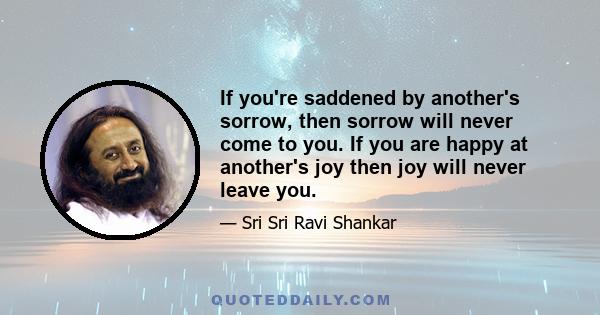 If you're saddened by another's sorrow, then sorrow will never come to you. If you are happy at another's joy then joy will never leave you.