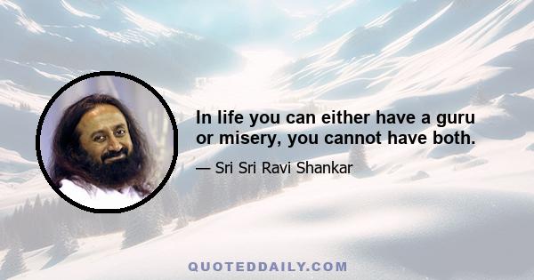 In life you can either have a guru or misery, you cannot have both.