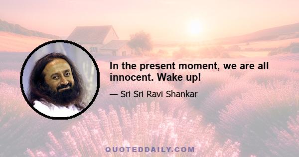 In the present moment, we are all innocent. Wake up!