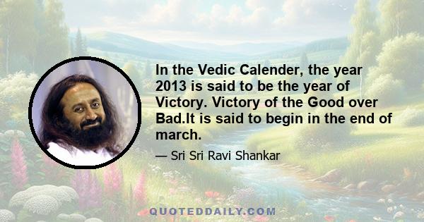 In the Vedic Calender, the year 2013 is said to be the year of Victory. Victory of the Good over Bad.It is said to begin in the end of march.