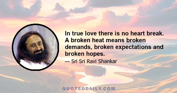 In true love there is no heart break. A broken heat means broken demands, broken expectations and broken hopes.