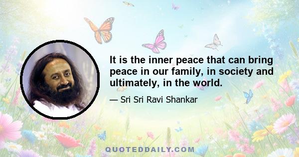 It is the inner peace that can bring peace in our family, in society and ultimately, in the world.