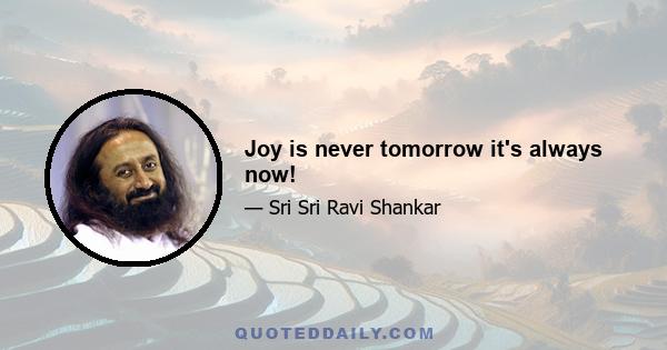 Joy is never tomorrow it's always now!