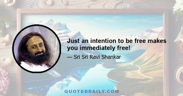 Just an intention to be free makes you immediately free!