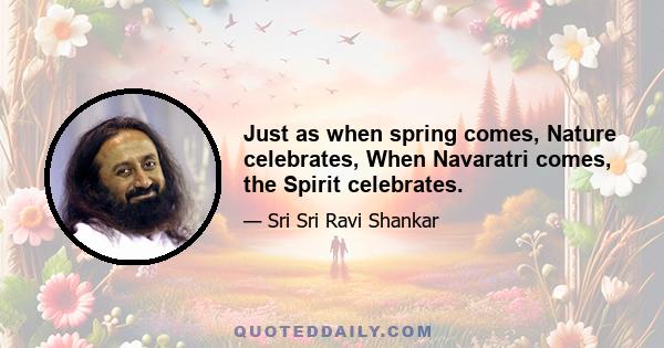 Just as when spring comes, Nature celebrates, When Navaratri comes, the Spirit celebrates.