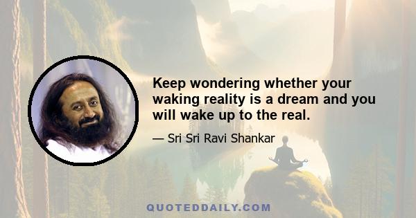 Keep wondering whether your waking reality is a dream and you will wake up to the real.