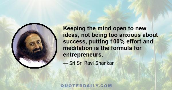 Keeping the mind open to new ideas, not being too anxious about success, putting 100% effort and meditation is the formula for entrepreneurs.