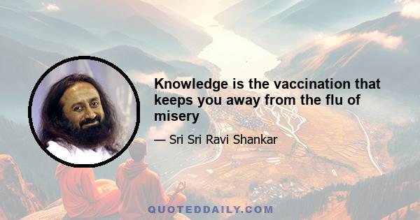 Knowledge is the vaccination that keeps you away from the flu of misery