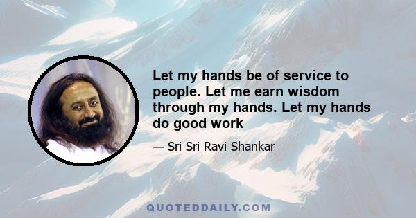 Let my hands be of service to people. Let me earn wisdom through my hands. Let my hands do good work