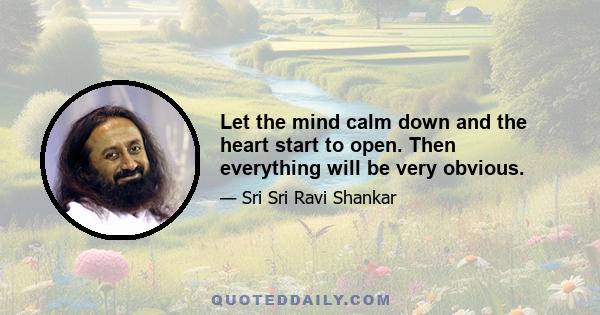 Let the mind calm down and the heart start to open. Then everything will be very obvious.