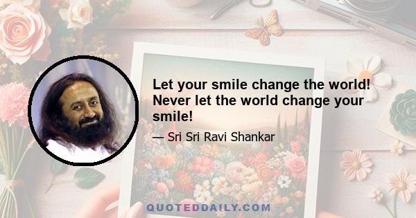 Let your smile change the world! Never let the world change your smile!