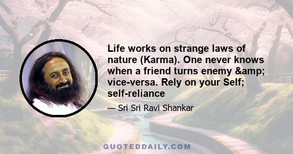 Life works on strange laws of nature (Karma). One never knows when a friend turns enemy & vice-versa. Rely on your Self; self-reliance