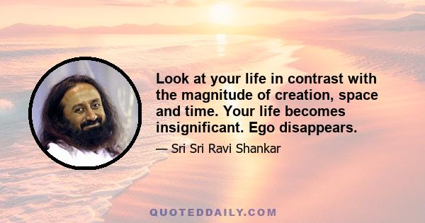 Look at your life in contrast with the magnitude of creation, space and time. Your life becomes insignificant. Ego disappears.