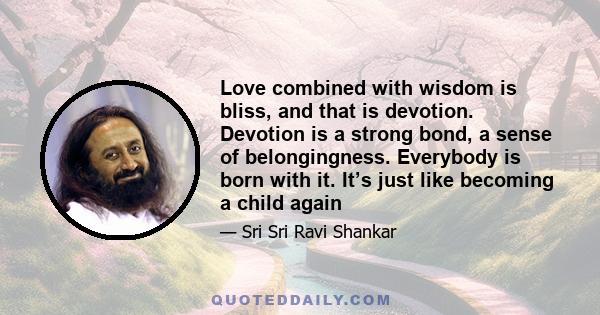 Love combined with wisdom is bliss, and that is devotion. Devotion is a strong bond, a sense of belongingness. Everybody is born with it. It’s just like becoming a child again