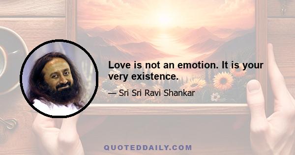 Love is not an emotion. It is your very existence.