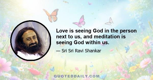 Love is seeing God in the person next to us, and meditation is seeing God within us.