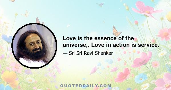 Love is the essence of the universe,. Love in action is service.