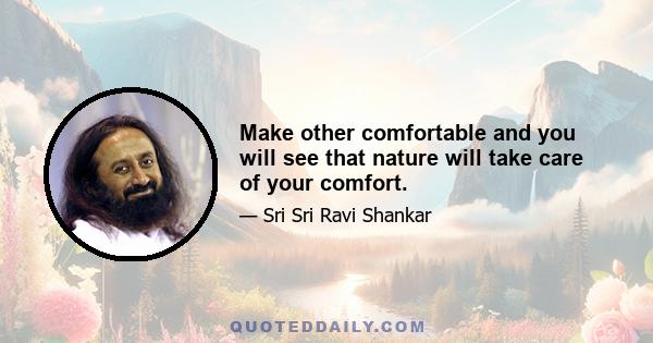 Make other comfortable and you will see that nature will take care of your comfort.