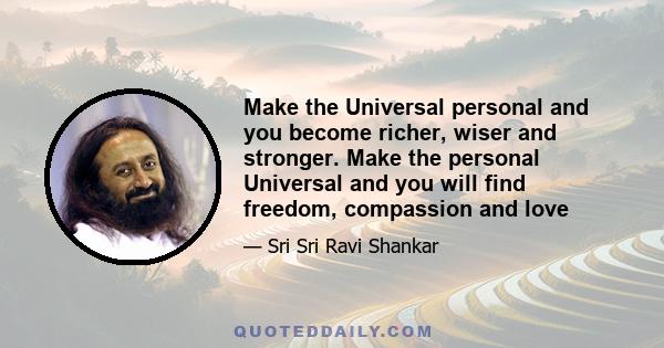 Make the Universal personal and you become richer, wiser and stronger. Make the personal Universal and you will find freedom, compassion and love