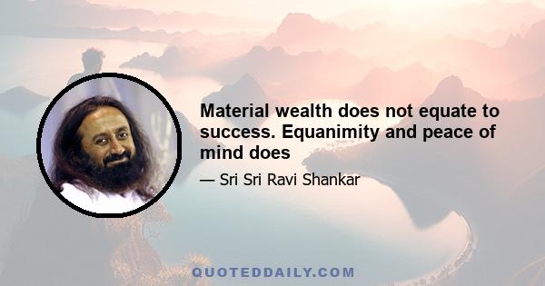 Material wealth does not equate to success. Equanimity and peace of mind does