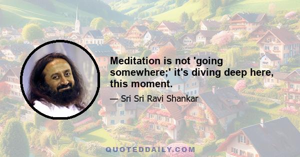 Meditation is not 'going somewhere;' it's diving deep here, this moment.