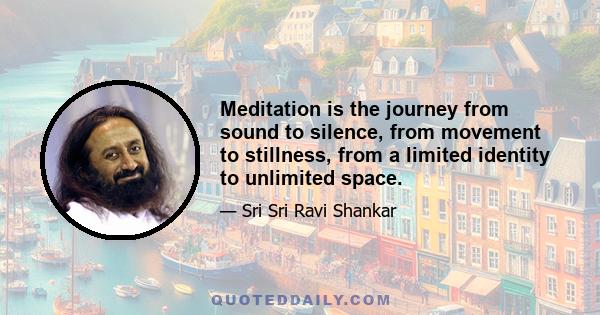 Meditation is the journey from sound to silence, from movement to stillness, from a limited identity to unlimited space.