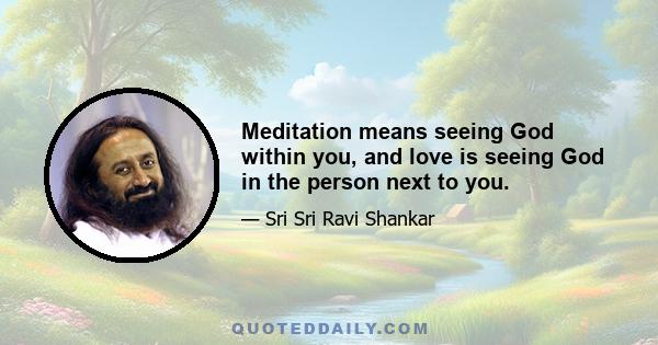 Meditation means seeing God within you, and love is seeing God in the person next to you.