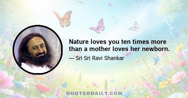 Nature loves you ten times more than a mother loves her newborn.