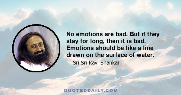 No emotions are bad. But if they stay for long, then it is bad. Emotions should be like a line drawn on the surface of water.