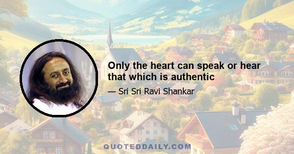 Only the heart can speak or hear that which is authentic