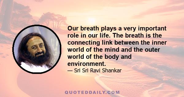 Our breath plays a very important role in our life. The breath is the connecting link between the inner world of the mind and the outer world of the body and environment.