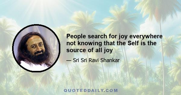 People search for joy everywhere not knowing that the Self is the source of all joy