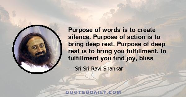 Purpose of words is to create silence. Purpose of action is to bring deep rest. Purpose of deep rest is to bring you fulfillment. In fulfillment you find joy, bliss