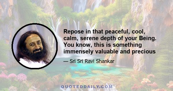 Repose in that peaceful, cool, calm, serene depth of your Being. You know, this is something immensely valuable and precious