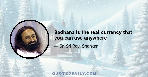 Sadhana is the real currency that you can use anywhere