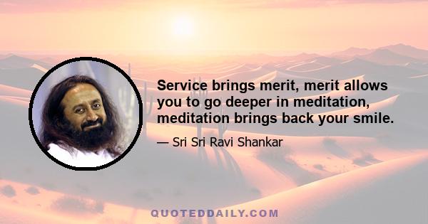 Service brings merit, merit allows you to go deeper in meditation, meditation brings back your smile.