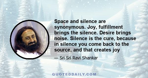 Space and silence are synonymous. Joy, fulfillment brings the silence. Desire brings noise. Silence is the cure, because in silence you come back to the source, and that creates joy