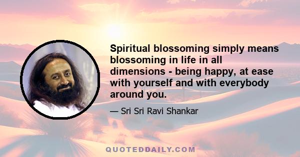 Spiritual blossoming simply means blossoming in life in all dimensions - being happy, at ease with yourself and with everybody around you.