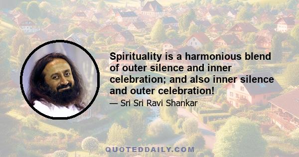 Spirituality is a harmonious blend of outer silence and inner celebration; and also inner silence and outer celebration!