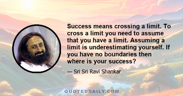 Success means crossing a limit. To cross a limit you need to assume that you have a limit. Assuming a limit is underestimating yourself. If you have no boundaries then where is your success?